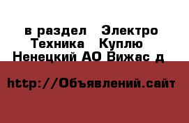  в раздел : Электро-Техника » Куплю . Ненецкий АО,Вижас д.